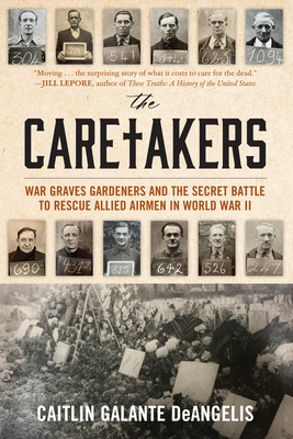 The Caretakers: War Graves Gardeners and the Secret Battle to Rescue Allied Airmen in World War II - Deangelis, Caitlin Galante