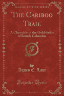 The Cariboo Trail: A Chronicle of the Gold-&#64257;elds of British Columbia (Classic Reprint)