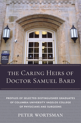 The Caring Heirs of Doctor Samuel Bard: Profiles of Selected Distinguished Graduates of Columbia University Vagelos College of Physicians and Surgeons - Wortsman, Peter