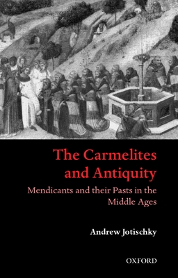 The Carmelites and Antiquity: Mendicants and Their Pasts in the Middle Ages - Jotischky, Andrew