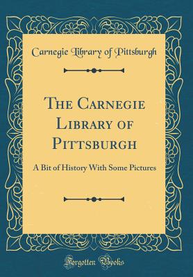 The Carnegie Library of Pittsburgh: A Bit of History with Some Pictures (Classic Reprint) - Pittsburgh, Carnegie Library of