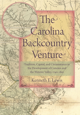 The Carolina Backcountry Venture: Tradition, Capital, and Circumstance in the Development of Camden and the Wateree Valley, 1740-1810 - Lewis, Kenneth E