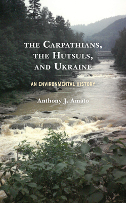 The Carpathians, the Hutsuls, and Ukraine: An Environmental History - Amato, Anthony J