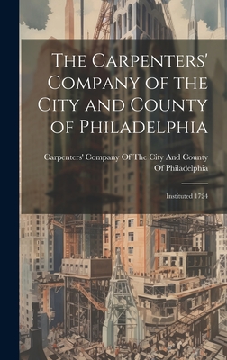 The Carpenters' Company of the City and County of Philadelphia: Instituted 1724 - Carpenters' Company of the City and C (Creator)