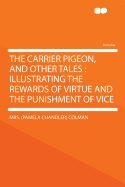 The Carrier Pigeon, and Other Tales: Illustrating the Rewards of Virtue and the Punishment of Vice