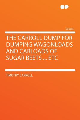 The Carroll Dump for Dumping Wagonloads and Carloads of Sugar Beets ... Etc - Carroll, Timothy