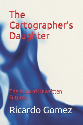 The Cartographer's Daughter: The Atlas of Unwritten Futures - Gomez, Ricardo