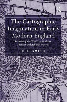 The Cartographic Imagination in Early Modern England: Re-writing the World in Marlowe, Spenser, Raleigh and Marvell - Smith, D K