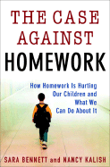 The Case Against Homework: How Homework Is Hurting Our Children and What We Can Do about It - Bennett, Sara, and Kalish, Nancy