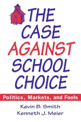 The Case Against School Choice: Politics, Markets and Fools - Smith, Kevin B, and Meier, Kenneth J, Professor