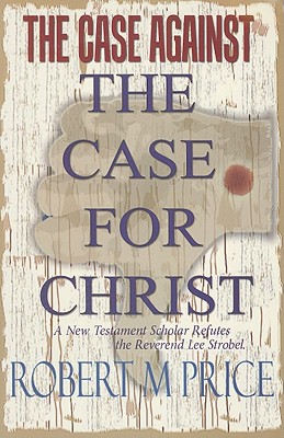 The Case Against the Case for Christ: A New Testament Scholar Refutes Lee Strobel - Price, Robert M, Reverend, PhD