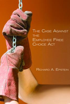 The Case Against the Employee Free Choice ACT - Epstein, Richard A
