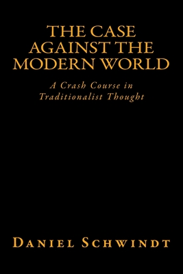 The Case Against the Modern World: A Crash Course in Traditionalist Thought - Schwindt, Daniel