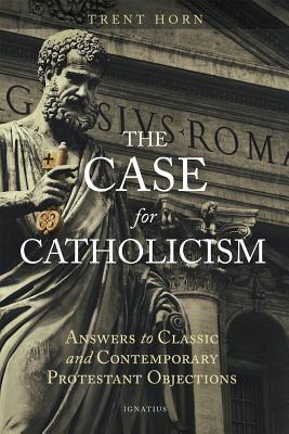 The Case for Catholicism: Answers to Classic and Contemporary Protestant Objections - Horn, Trent
