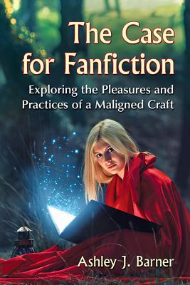 The Case for Fanfiction: Exploring the Pleasures and Practices of a Maligned Craft - Barner, Ashley J