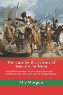 The Case for the Defence of Banastre Tarleton: A British assessment of Lt. Colonel Banastre Tarleton in the American War of Independence