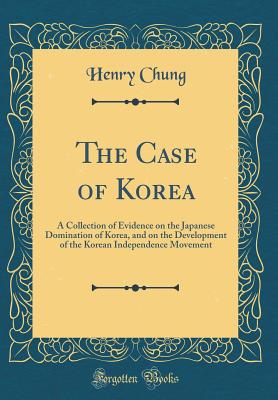 The Case of Korea: A Collection of Evidence on the Japanese Domination of Korea, and on the Development of the Korean Independence Movement (Classic Reprint) - Chung, Henry