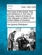 The Case of the Arrest, Trial and Sentence in the City of Havana, Island of Cuba of Julio Sanguily a Citizen of the United States of America