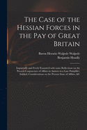 The Case of the Hessian Forces in the Pay of Great Britain [microform]: Impartially and Freely Examin'd With Some Reflections on the Present Conjuncture of Affairs in Answer to a Late Pamphlet, Intitled, Considerations on the Present State of Affairs, &c