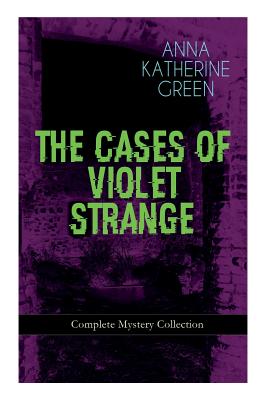 THE CASES OF VIOLET STRANGE - Complete Mystery Collection: Whodunit Classics: The Golden Slipper, The Second Bullet, An Intangible Clue, The Grotto Spectre, The Dreaming Lady, Missing: Page Thirteen... - Green, Anna Katharine