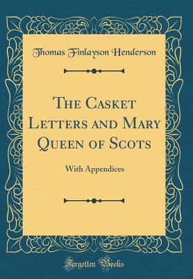 The Casket Letters and Mary Queen of Scots: With Appendices (Classic Reprint) - Henderson, Thomas Finlayson