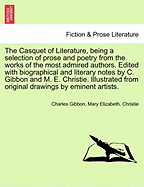 The Casquet of Literature, Being a Selection of Prose and Poetry from the Works of the Most Admired Authors. Edited with Biographical and Literary Notes by C. Gibbon ... and M. E. Christie. Illustrated from Original Drawings by Eminent Artists.