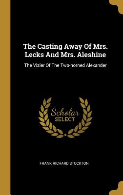 The Casting Away Of Mrs. Lecks And Mrs. Aleshine: The Vizier Of The Two-horned Alexander - Stockton, Frank Richard