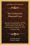 The Castlecourt Diamond Case: Being a Compilation of the Statements Made by the Various Participants in This Curious Case Now, for the First Time, Given to the Public (Classic Reprint)
