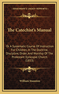 The Catechist's Manual: Or a Systematic Course of Instruction for Children, in the Doctrine, Discipline, Order, and Worship of the Protestant Episcopal Church (1853)