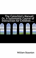 The Catechist's Manual: Or, a Systematic Course of Instruction for Children