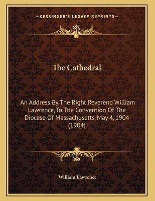 The Cathedral: An Address by the Right Reverend William Lawrence, to the Convention of the Diocese of Massachusetts, May 4, 1904 (1904) - Lawrence, William, Sir