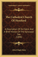 The Cathedral Church Of Hereford: A Description Of Its Fabric And A Brief History Of The Episcopal See (1898)