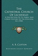 The Cathedral Church Of Lichfield: A Description Of Its Fabric And A Brief History Of The Episcopal See (1900)