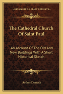 The Cathedral Church of Saint Paul: An Account of the Old and New Buildings with a Short Historical Sketch