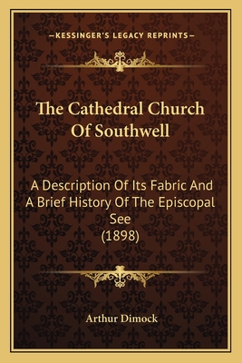 The Cathedral Church of Southwell: A Description of Its Fabric and a Brief History of the Episcopal See (1898) - Dimock, Arthur