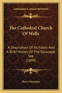 The Cathedral Church Of Wells: A Description Of Its Fabric And A Brief History Of The Episcopal See (1899)