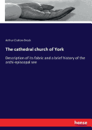 The cathedral church of York: Description of its fabric and a brief history of the archi-episcopal see