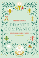 The Catholic All Year Prayer Companion: The Liturgical Year in Practice