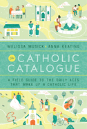 The Catholic Catalogue: A Field Guide to the Daily Acts That Make Up a Catholic Life