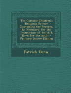 The Catholic Children's Religious Primer Containing the Prayers, &C Necessary for the Instruction of Youth & Even for the Adult