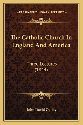 The Catholic Church in England and America: Three Lectures (1844) - Ogilby, John David