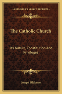 The Catholic Church: Its Nature, Constitution And Privileges: With A Few Remarks On Some Of The Consequent Duties Of Christians (1839)