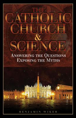 The Catholic Church & Science: Answering the Questions, Exposing the Myths - Wiker, Benjamin, Dr., PhD