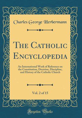 The Catholic Encyclopedia, Vol. 2 of 15: An International Work of Reference on the Constitution, Doctrine, Discipline, and History of the Catholic Church (Classic Reprint) - Herbermann, Charles George