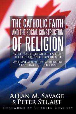 The Catholic Faith and the Social Construction of Religion: With Particular Attention to the Qubec Experience - Savage, Allan M, and Stuart, Peter