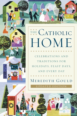 The Catholic Home: Celebrations and Traditions for Holidays, Feast Days, and Every Day - Gould, Meredith