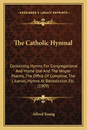 The Catholic Hymnal: Containing Hymns for Congregational and Home Use and the Vesper Psalms, the Office of Compline, the Litanies, Hymns at Benediction, Etc