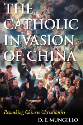 The Catholic Invasion of China: Remaking Chinese Christianity - Mungello, D E