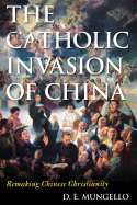 The Catholic Invasion of China: Remaking Chinese Christianity