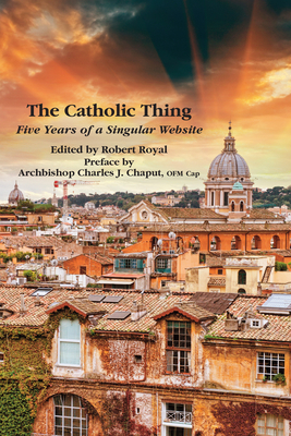 The Catholic Thing: Five Years of a Singular Website - Royal, Robert (Editor), and Chaput, Charles J, Reverend (Foreword by)